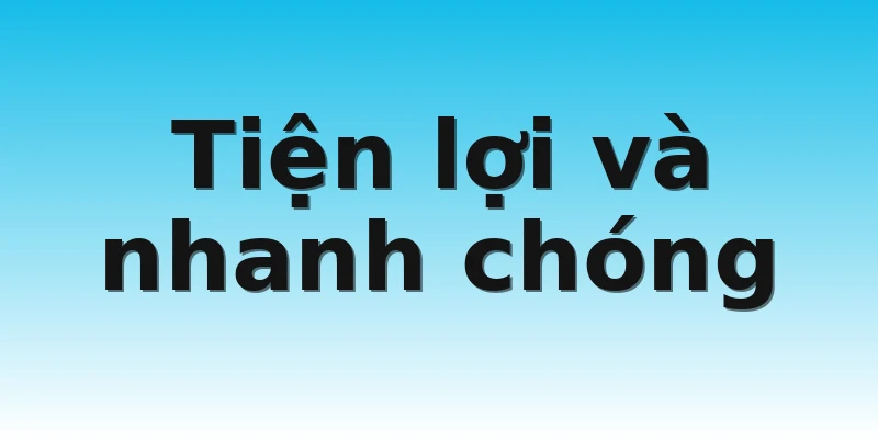 Tiện lợi và nhanh chóng