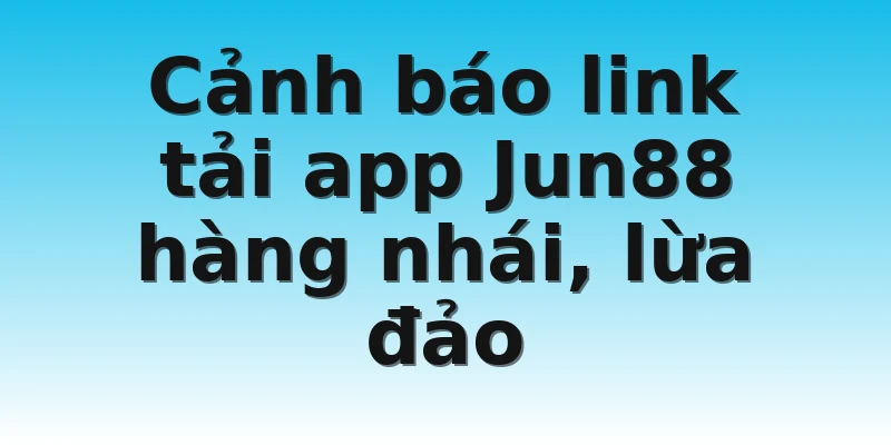 Cảnh báo link tải app Jun88 hàng nhái, lừa đảo