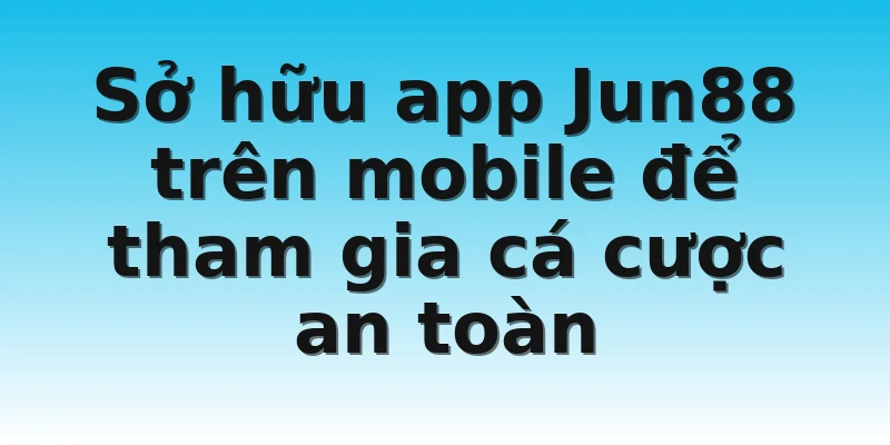 Sở hữu app Jun88 trên mobile để tham gia cá cược an toàn