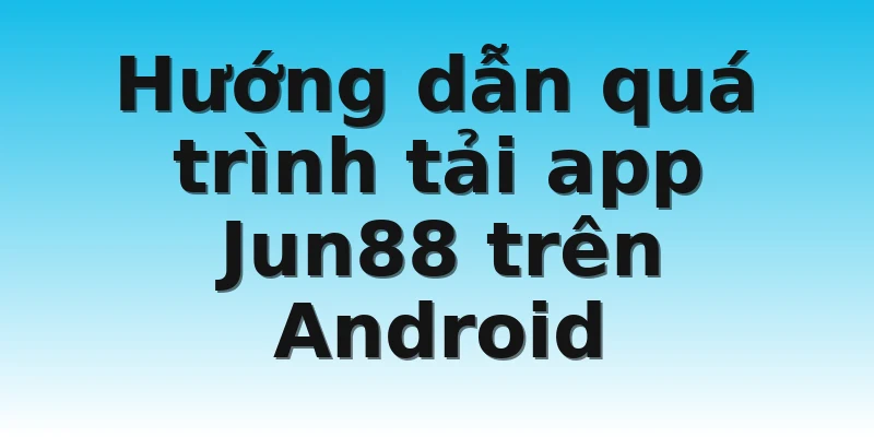Hướng dẫn quá trình tải app Jun88 trên Android