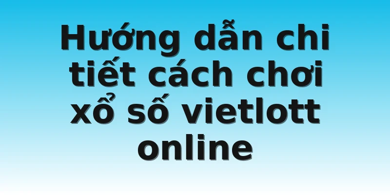 Hướng dẫn chi tiết cách chơi xổ số vietlott online