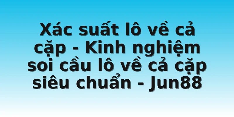 Xác suất lô về cả cặp - Kinh nghiệm soi cầu lô về cả cặp siêu chuẩn - Jun88