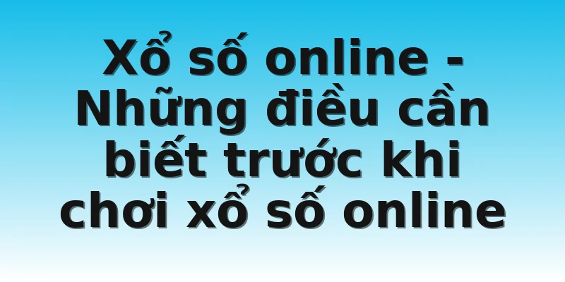 Xổ số online - Những điều cần biết trước khi chơi xổ số online