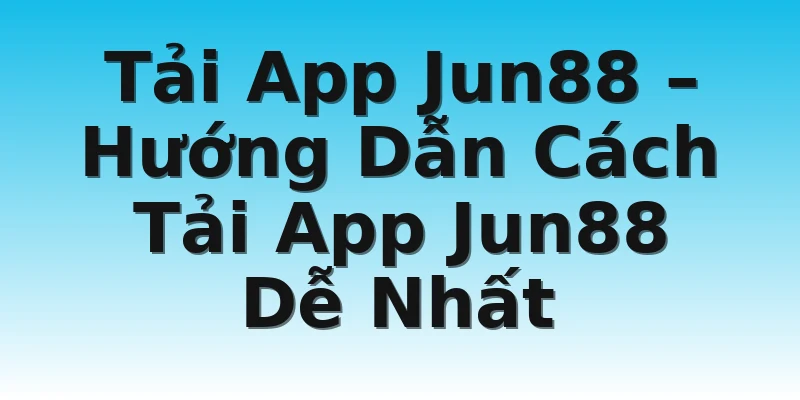 Tải App Jun88 – Hướng Dẫn Cách Tải App Jun88 Dễ Nhất
